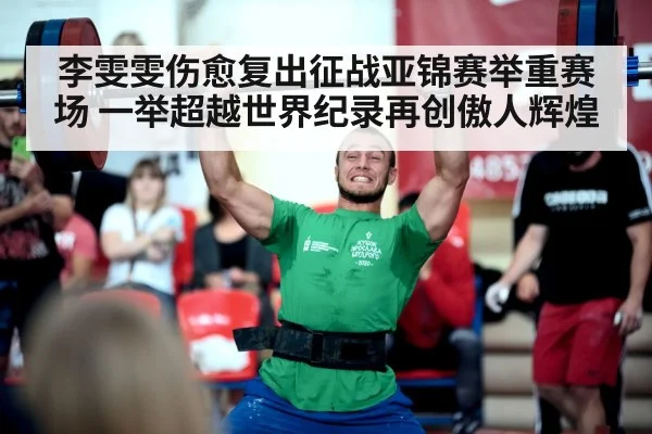 李雯雯伤愈复出征战亚锦赛举重赛场 一举超越世界纪录再创傲人辉煌