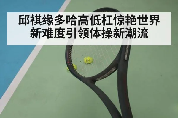 邱祺缘多哈高低杠惊艳世界 新难度引领体操新潮流