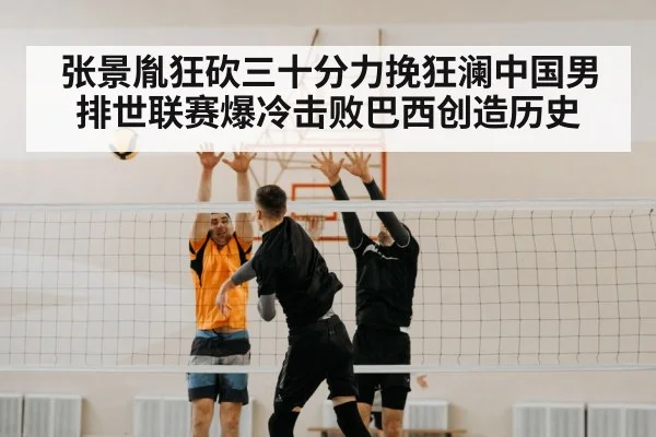 张景胤狂砍三十分力挽狂澜中国男排世联赛爆冷击败巴西创造历史