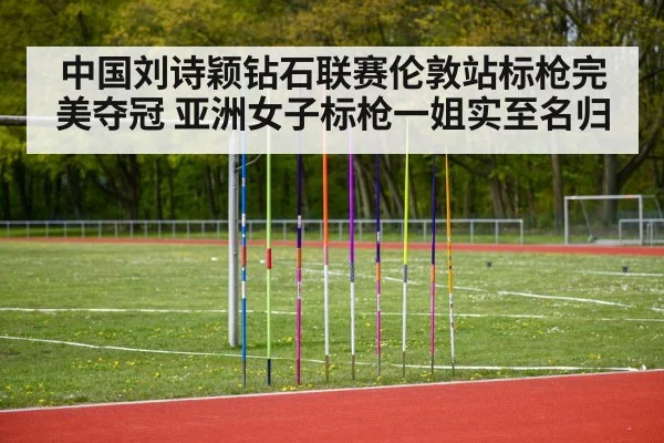 中国刘诗颖钻石联赛伦敦站标枪完美夺冠 亚洲女子标枪一姐实至名归
