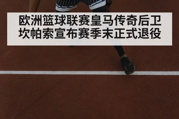 欧洲篮球联赛皇马传奇后卫坎帕索宣布赛季末正式退役