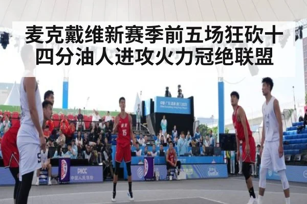 麦克戴维新赛季前五场狂砍十四分油人进攻火力冠绝联盟
