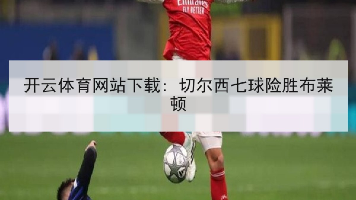 开云体育网站下载: 切尔西七球险胜布莱顿