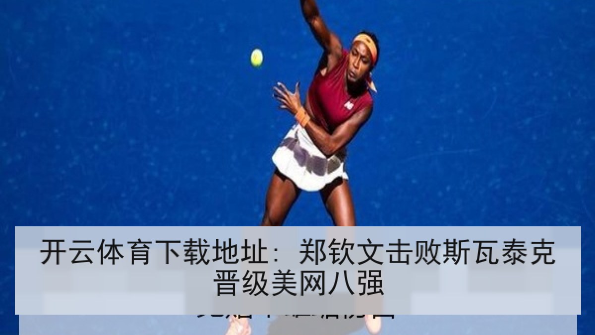 开云体育下载地址: 郑钦文击败斯瓦泰克晋级美网八强