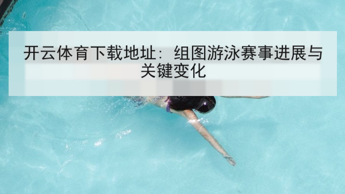 开云体育下载地址: 组图游泳赛事进展与关键变化