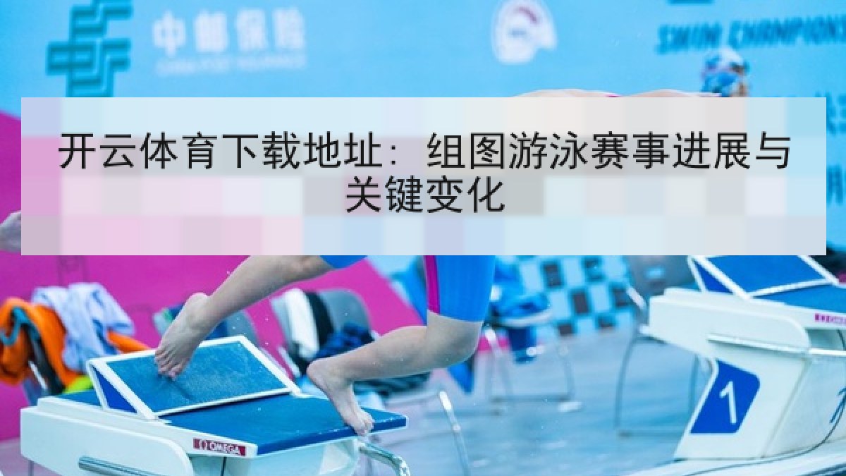 开云体育下载地址: 组图游泳赛事进展与关键变化